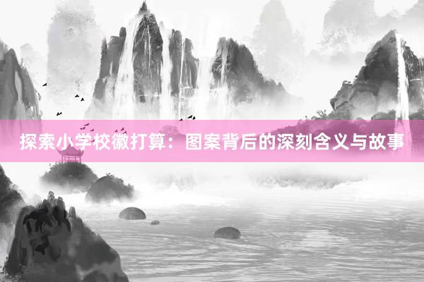 探索小学校徽打算：图案背后的深刻含义与故事