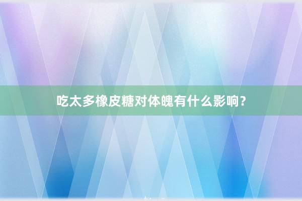 吃太多橡皮糖对体魄有什么影响？